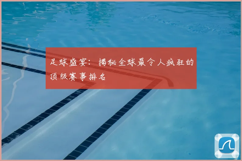 足球盛宴:揭秘全球最令人疯狂的顶级赛事排名