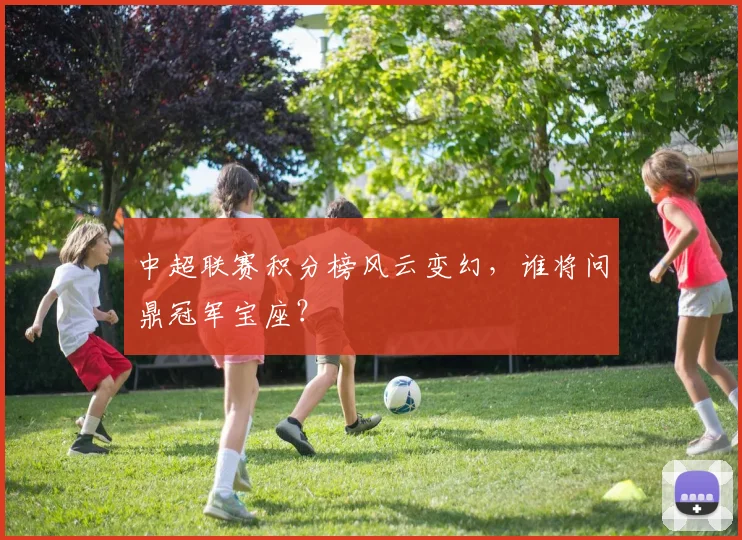中超联赛积分榜风云变幻，谁将问鼎冠军宝座？