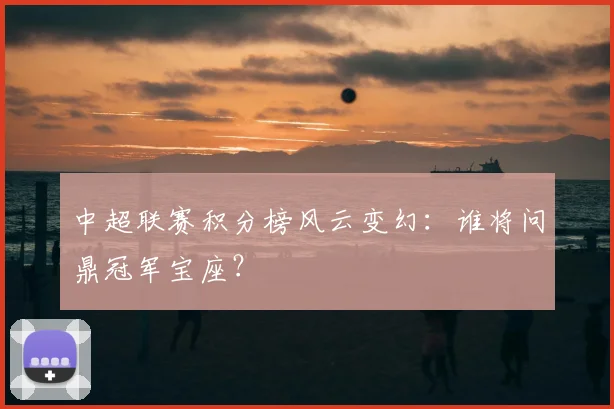 中超联赛积分榜风云变幻：谁将问鼎冠军宝座？