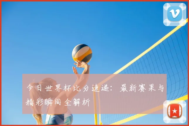 今日世界杯比分速递：最新赛果与精彩瞬间全解析