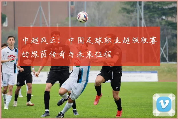 中超风云：中国足球职业超级联赛的绿茵传奇与未来征程