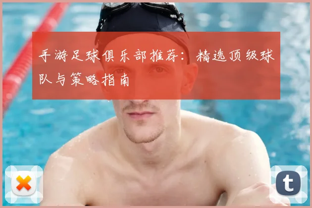 手游足球俱乐部推荐:精选顶级球队与策略指南