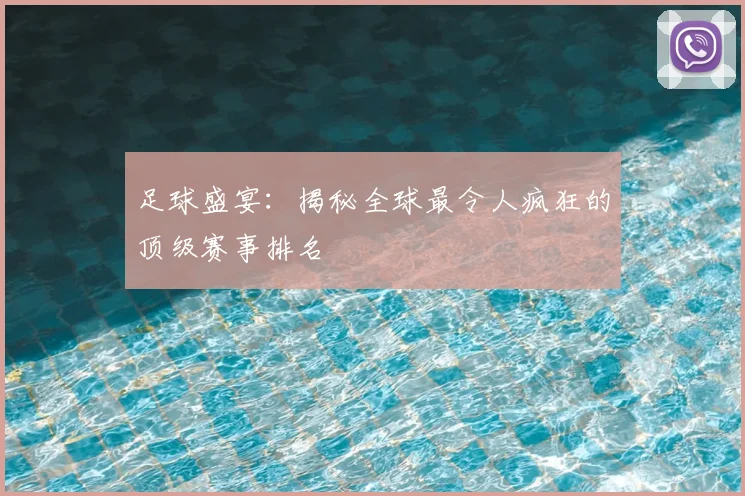 足球盛宴：揭秘全球最令人疯狂的顶级赛事排名