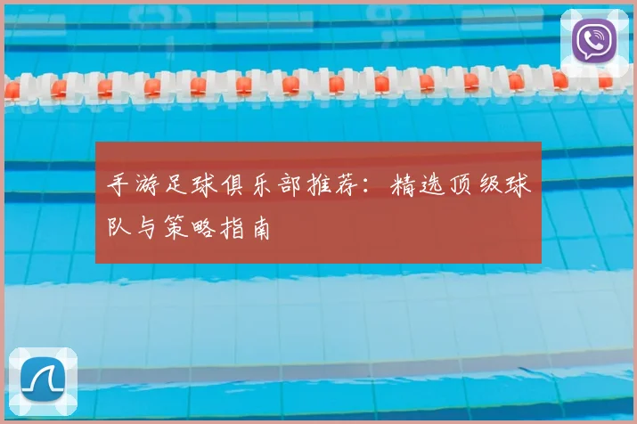 手游足球俱乐部推荐：精选顶级球队与策略指南