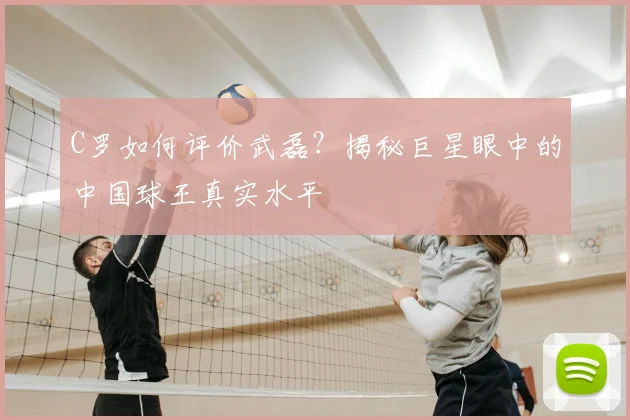 C罗如何评价武磊？揭秘巨星眼中的中国球王真实水平